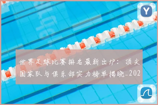 世界足球比赛排名最新出炉:顶尖国家队与俱乐部实力榜单揭晓_20260609201507