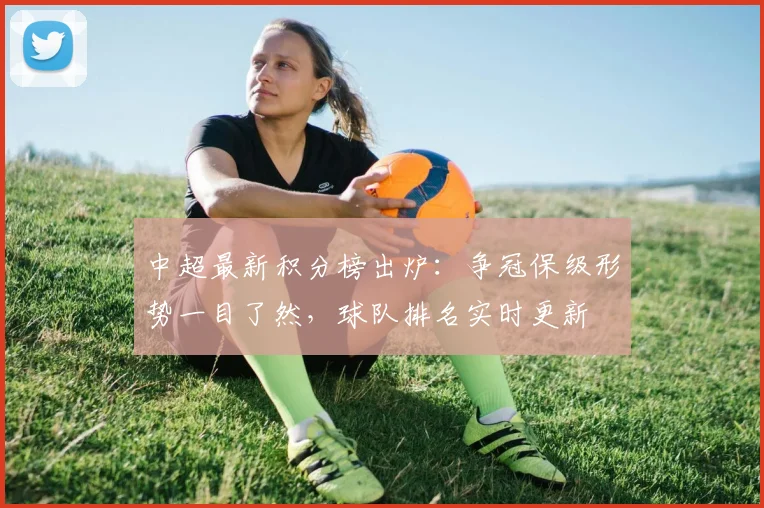 中超最新积分榜出炉：争冠保级形势一目了然，球队排名实时更新