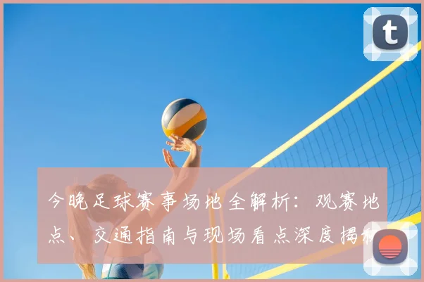 今晚足球赛事场地全解析:观赛地点、交通指南与现场看点深度揭秘