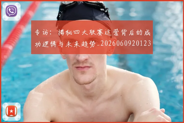 专访：揭秘四大联赛运营背后的成功逻辑与未来趋势_20260609201236