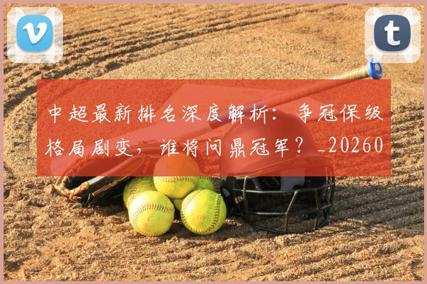 中超最新排名深度解析：争冠保级格局剧变，谁将问鼎冠军？_20260610190408