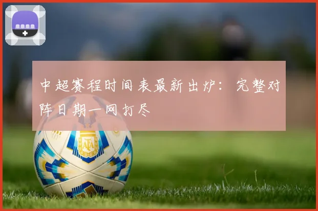 中超赛程时间表最新出炉:完整对阵日期一网打尽