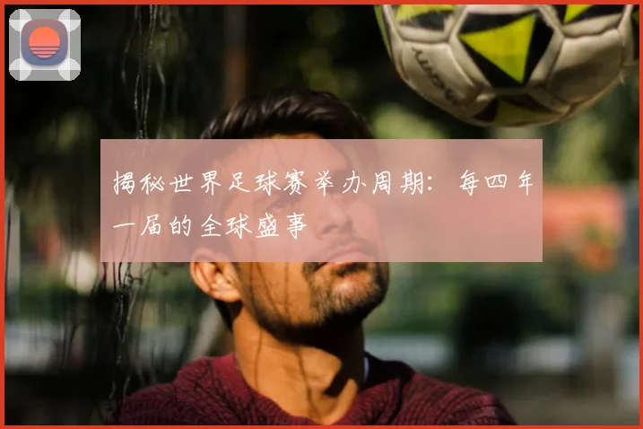 揭秘世界足球赛举办周期：每四年一届的全球盛事
