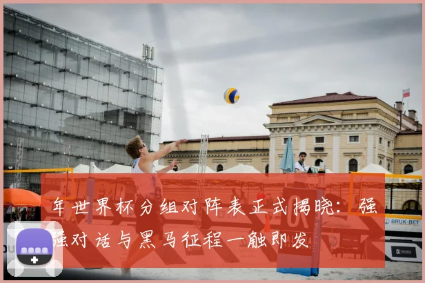 年世界杯分组对阵表正式揭晓：强强对话与黑马征程一触即发