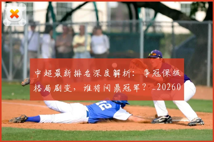 中超最新排名深度解析：争冠保级格局剧变，谁将问鼎冠军？_20260610190408