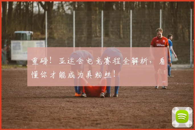 重磅！亚运会电竞赛程全解析，看懂你才能成为真粉丝！