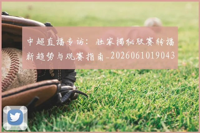 中超直播专访：独家揭秘联赛转播新趋势与观赛指南_20260610190438