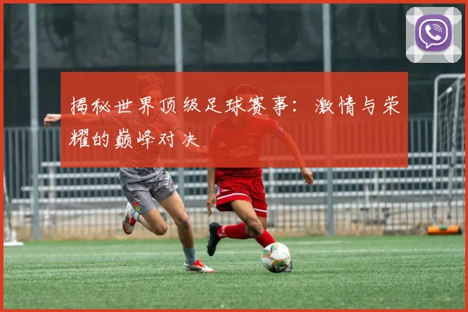 揭秘世界顶级足球赛事：激情与荣耀的巅峰对决