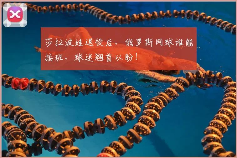 莎拉波娃退役后,俄罗斯网球谁能接班,球迷翘首以盼!