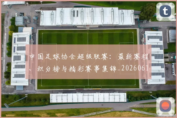 中国足球协会超级联赛：最新赛程、积分榜与精彩赛事集锦_20260610190309
