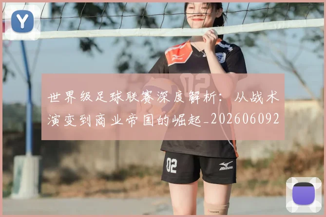 世界级足球联赛深度解析：从战术演变到商业帝国的崛起_20260609201352