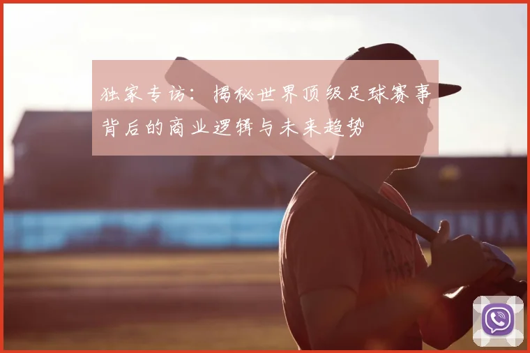 独家专访：揭秘世界顶级足球赛事背后的商业逻辑与未来趋势
