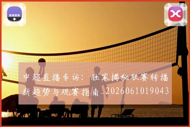 中超直播专访：独家揭秘联赛转播新趋势与观赛指南_20260610190438