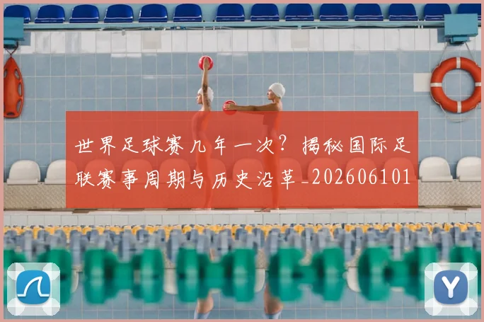 世界足球赛几年一次？揭秘国际足联赛事周期与历史沿革_20260610190218