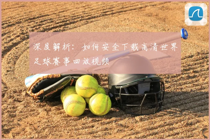 深度解析：如何安全下载高清世界足球赛事回放视频
