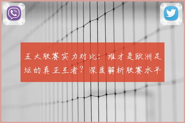 五大联赛实力对比:谁才是欧洲足坛的真正王者?深度解析联赛水平高低_20260611141054