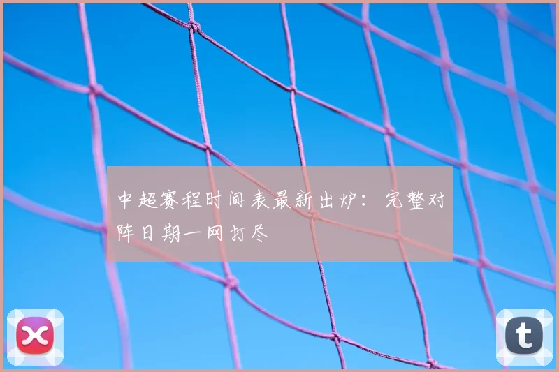 中超赛程时间表最新出炉：完整对阵日期一网打尽