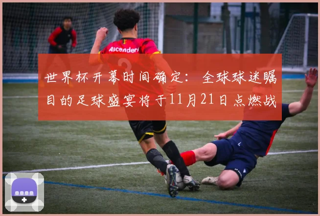 世界杯开幕时间确定：全球球迷瞩目的足球盛宴将于11月21日点燃战火