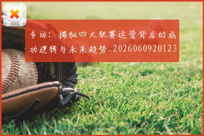 专访：揭秘四大联赛运营背后的成功逻辑与未来趋势_20260609201236