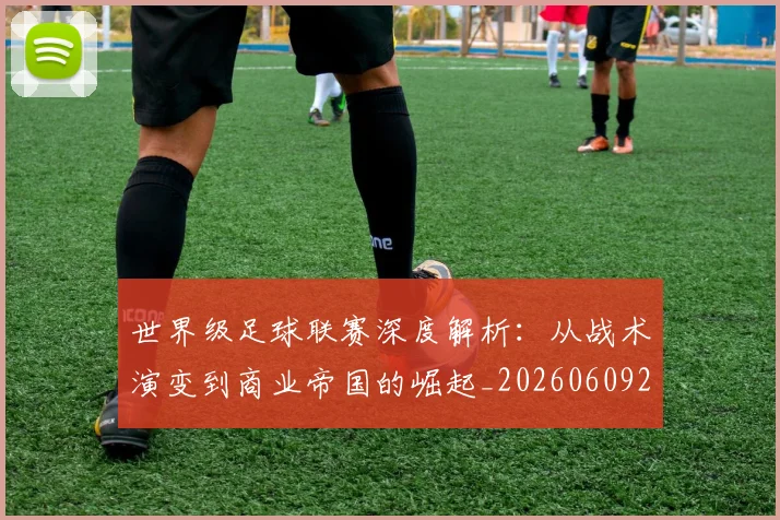 世界级足球联赛深度解析：从战术演变到商业帝国的崛起_20260609201352