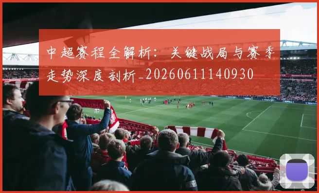 中超赛程全解析：关键战局与赛季走势深度剖析_20260611140930