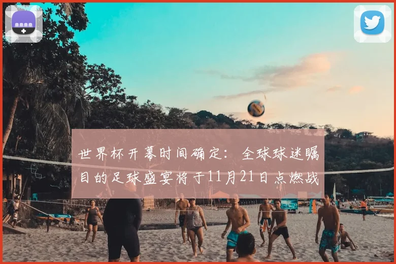 世界杯开幕时间确定：全球球迷瞩目的足球盛宴将于11月21日点燃战火
