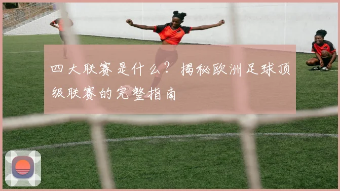 四大联赛是什么?揭秘欧洲足球顶级联赛的完整指南